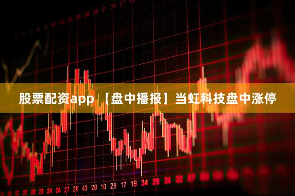 股票配资app 【盘中播报】当虹科技盘中涨停