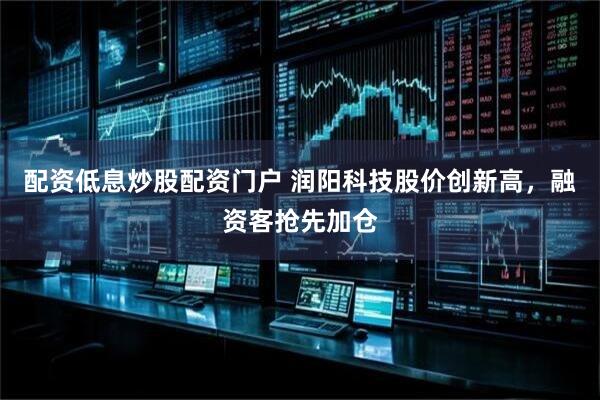配资低息炒股配资门户 润阳科技股价创新高，融资客抢先加仓