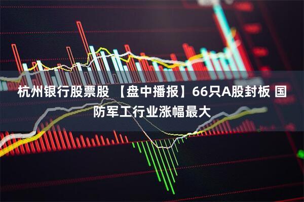 杭州银行股票股 【盘中播报】66只A股封板 国防军工行业涨幅最大