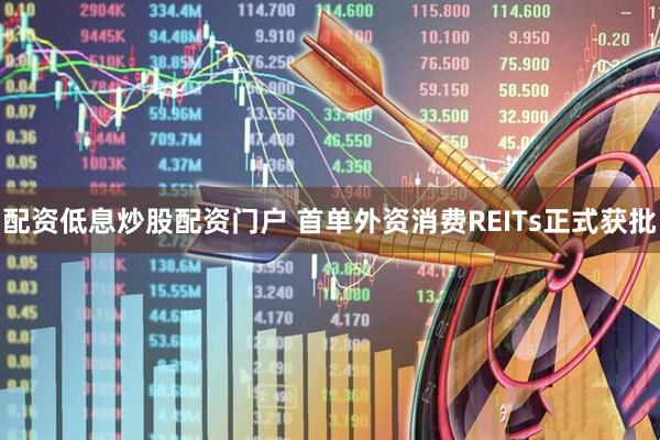 配资低息炒股配资门户 首单外资消费REITs正式获批