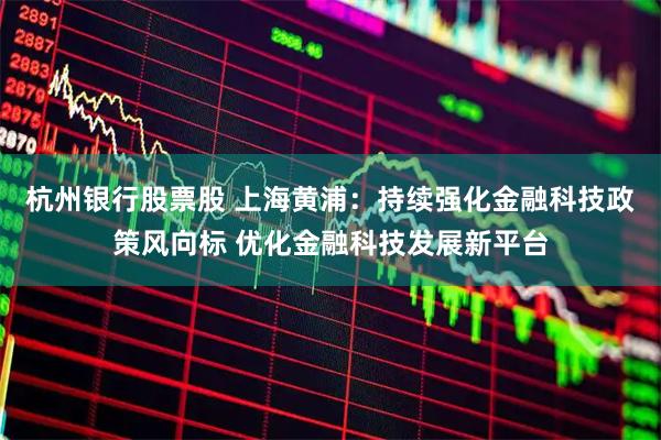 杭州银行股票股 上海黄浦：持续强化金融科技政策风向标 优化金融科技发展新平台