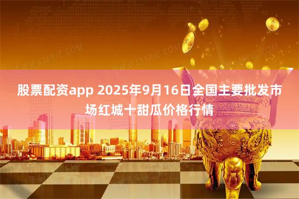 股票配资app 2025年9月16日全国主要批发市场红城十甜瓜价格行情