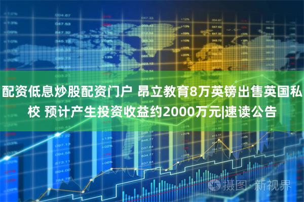 配资低息炒股配资门户 昂立教育8万英镑出售英国私校 预计产生投资收益约2000万元|速读公告