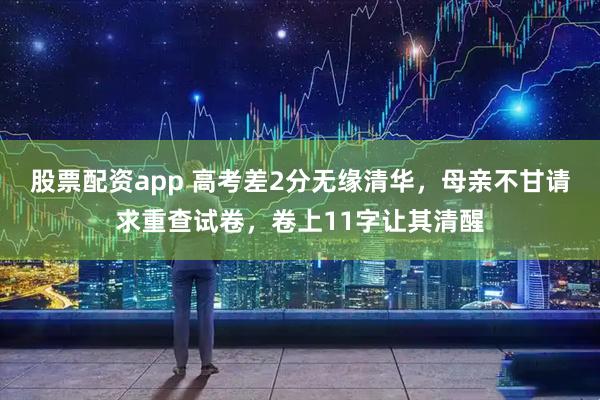 股票配资app 高考差2分无缘清华，母亲不甘请求重查试卷，卷上11字让其清醒