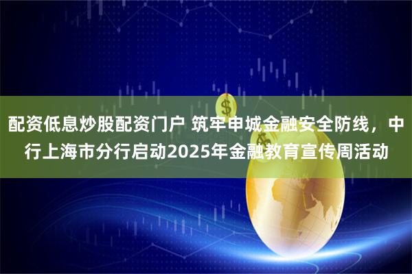 配资低息炒股配资门户 筑牢申城金融安全防线，中行上海市分行启动2025年金融教育宣传周活动