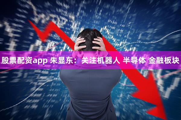 股票配资app 朱显东:关注机器人 半导体 金融板块