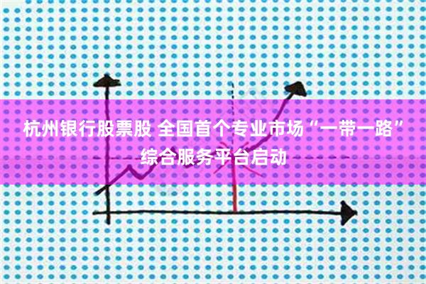 杭州银行股票股 全国首个专业市场“一带一路”综合服务平台启动