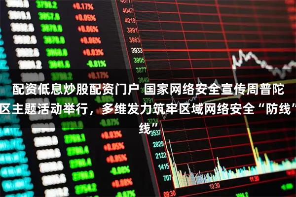 配资低息炒股配资门户 国家网络安全宣传周普陀区主题活动举行，多维发力筑牢区域网络安全“防线”