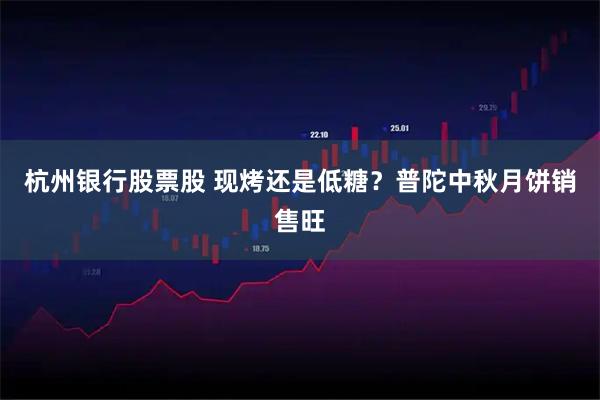杭州银行股票股 现烤还是低糖？普陀中秋月饼销售旺