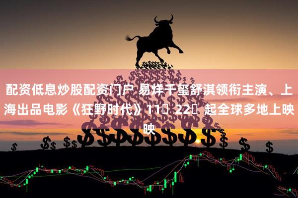 配资低息炒股配资门户 易烊千玺舒淇领衔主演、上海出品电影《狂野时代》11⽉22⽇起全球多地上映
