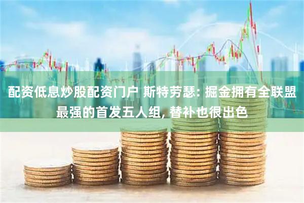 配资低息炒股配资门户 斯特劳瑟: 掘金拥有全联盟最强的首发五人组, 替补也很出色
