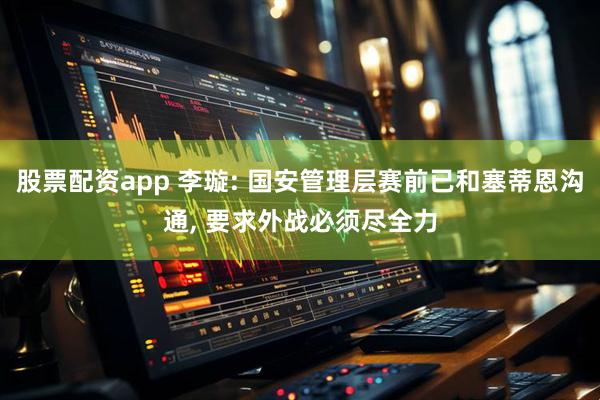 股票配资app 李璇: 国安管理层赛前已和塞蒂恩沟通, 要求外战必须尽全力