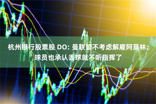 杭州银行股票股 DO: 曼联暂不考虑解雇阿莫林;球员也承认丢球就不听指挥了