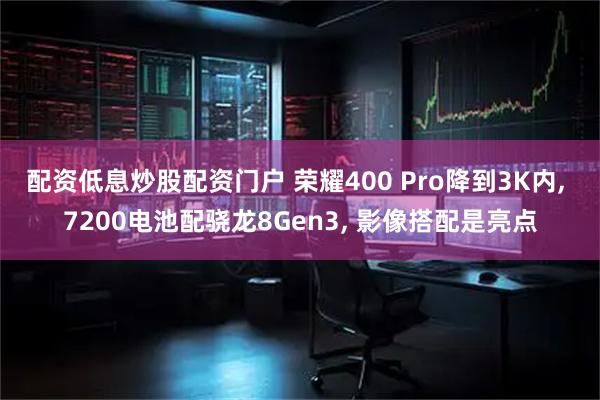 配资低息炒股配资门户 荣耀400 Pro降到3K内, 7200电池配骁龙8Gen3, 影像搭配是亮点