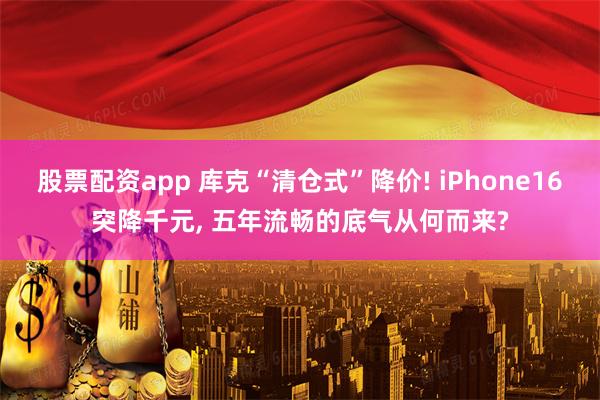 股票配资app 库克“清仓式”降价! iPhone16突降千元, 五年流畅的底气从何而来?